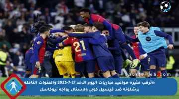 «ترقب مثير» مواعيد مباريات اليوم الأحد 27-7-2025 والقنوات الناقلة برشلونة ضد فيسيل كوبي وآرسنال يواجه نيوكاسل